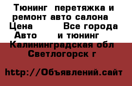 Тюнинг, перетяжка и ремонт авто салона › Цена ­ 100 - Все города Авто » GT и тюнинг   . Калининградская обл.,Светлогорск г.